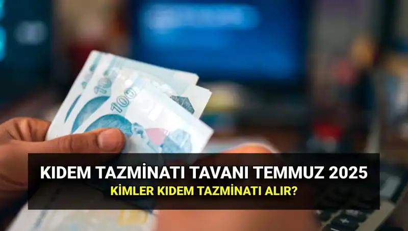 2025 Kıdem Tazminatı Tavanı: Temmuz Zammıyla Yeni Rakamlara Ulaştı